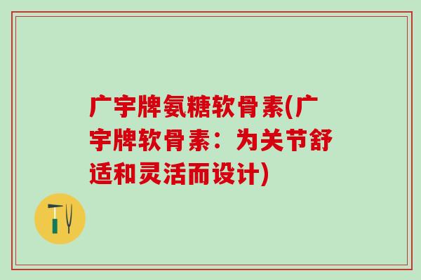 广宇牌氨糖软骨素(广宇牌软骨素：为关节舒适和灵活而设计)