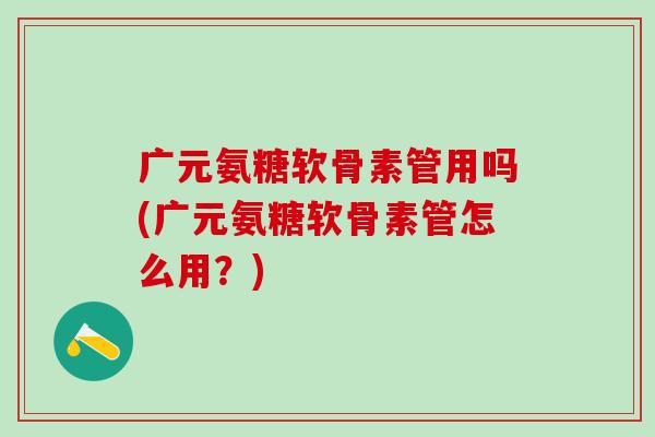广元氨糖软骨素管用吗(广元氨糖软骨素管怎么用？)