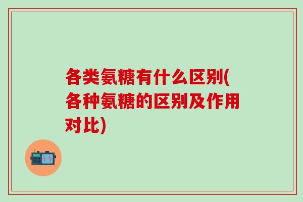 各类氨糖有什么区别(各种氨糖的区别及作用对比)