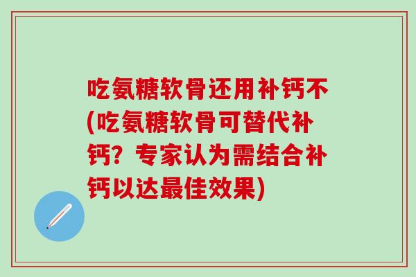 吃氨糖软骨还用补钙不(吃氨糖软骨可替代补钙？专家认为需结合补钙以达最佳效果)