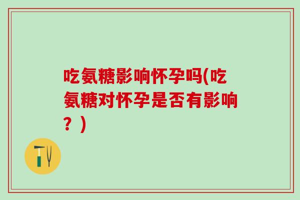 吃氨糖影响怀孕吗(吃氨糖对怀孕是否有影响？)