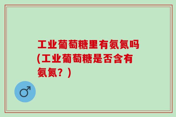 工业葡萄糖里有氨氮吗(工业葡萄糖是否含有氨氮？)