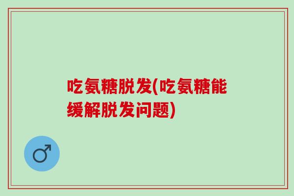 吃氨糖脱发(吃氨糖能缓解脱发问题)