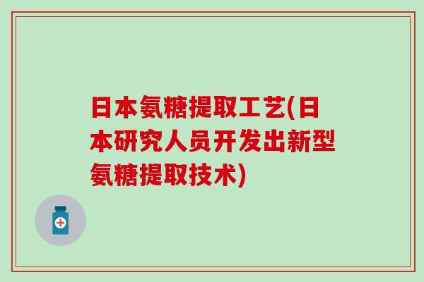 日本氨糖提取工艺(日本研究人员开发出新型氨糖提取技术)