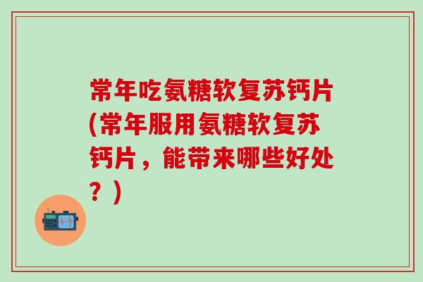 常年吃氨糖软复苏钙片(常年服用氨糖软复苏钙片，能带来哪些好处？)