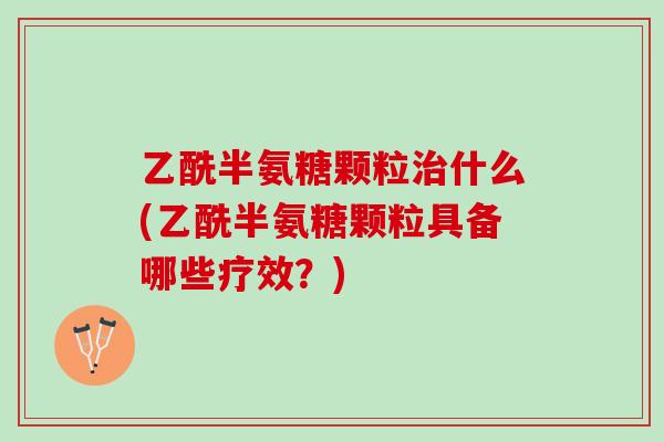 乙酰半氨糖颗粒治什么(乙酰半氨糖颗粒具备哪些疗效？)