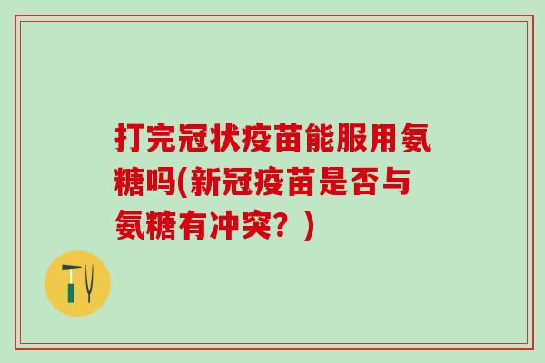 打完冠状疫苗能服用氨糖吗(新冠疫苗是否与氨糖有冲突？)