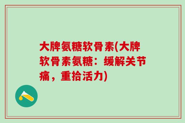 大牌氨糖软骨素(大牌软骨素氨糖：缓解关节痛，重拾活力)