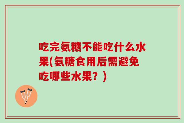 吃完氨糖不能吃什么水果(氨糖食用后需避免吃哪些水果？)