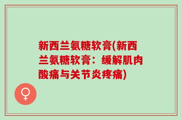 新西兰氨糖软膏(新西兰氨糖软膏：缓解肌肉酸痛与关节炎疼痛)