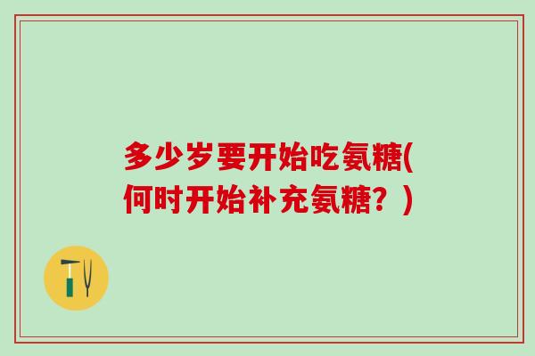 多少岁要开始吃氨糖(何时开始补充氨糖？)
