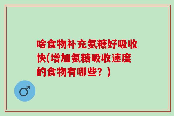 啥食物补充氨糖好吸收快(增加氨糖吸收速度的食物有哪些？)