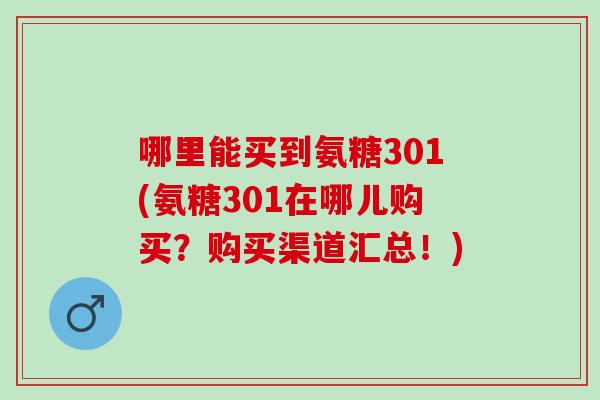 哪里能买到氨糖301(氨糖301在哪儿购买？购买渠道汇总！)