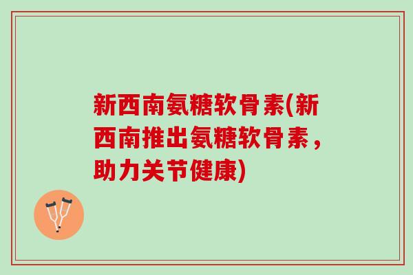 新西南氨糖软骨素(新西南推出氨糖软骨素，助力关节健康)