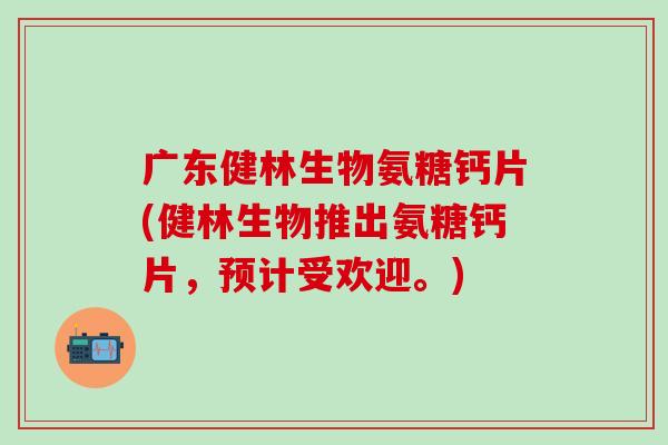 广东健林生物氨糖钙片(健林生物推出氨糖钙片，预计受欢迎。)