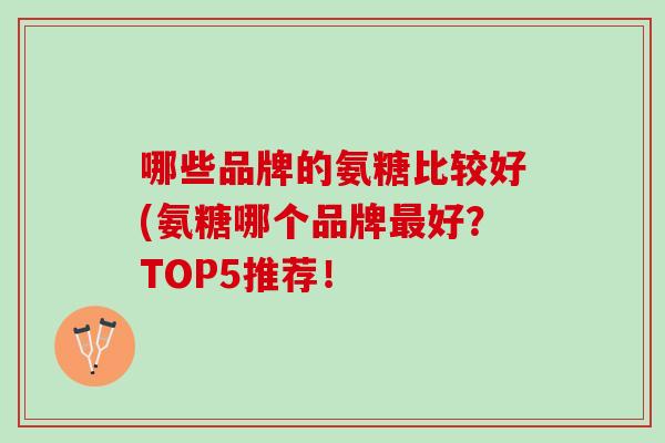 哪些品牌的氨糖比较好(氨糖哪个品牌最好？TOP5推荐！