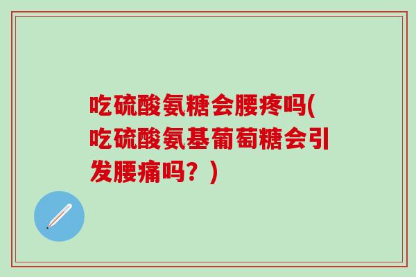 吃硫酸氨糖会腰疼吗(吃硫酸氨基葡萄糖会引发腰痛吗？)
