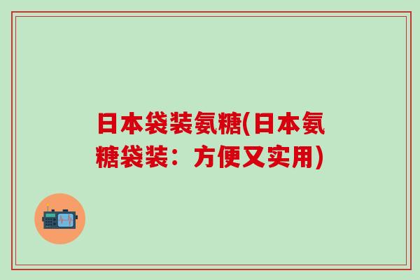 日本袋装氨糖(日本氨糖袋装：方便又实用)