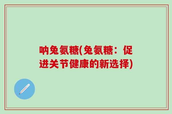 呐兔氨糖(兔氨糖：促进关节健康的新选择)
