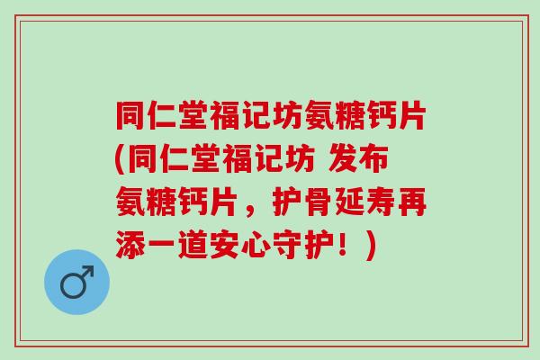 同仁堂福记坊氨糖钙片(同仁堂福记坊 发布氨糖钙片，护骨延寿再添一道安心守护！)