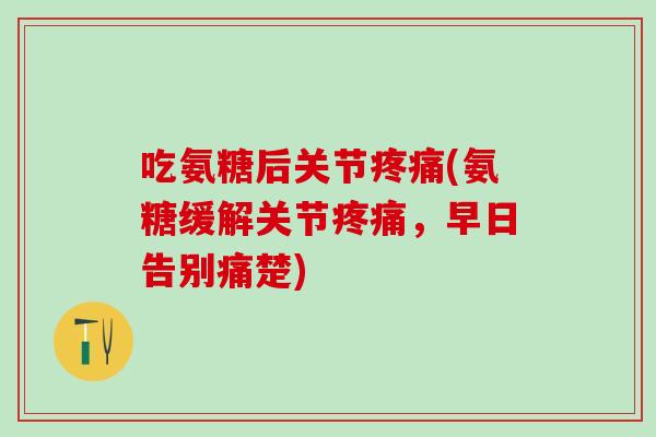 吃氨糖后关节疼痛(氨糖缓解关节疼痛，早日告别痛楚)