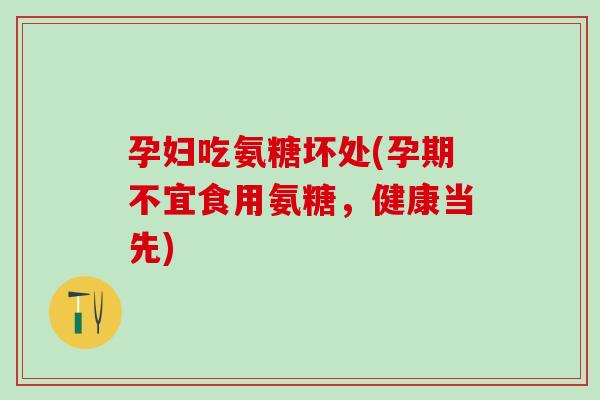 孕妇吃氨糖坏处(孕期不宜食用氨糖，健康当先)