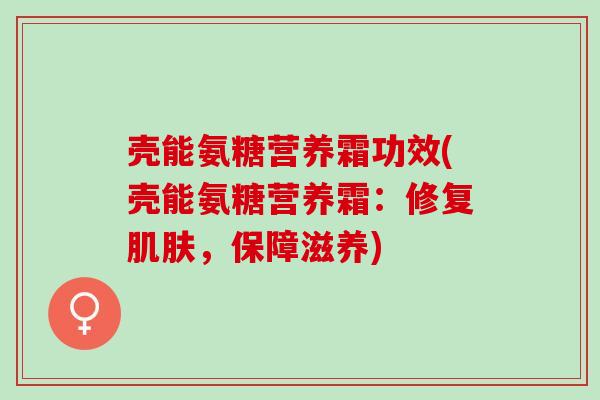 壳能氨糖营养霜功效(壳能氨糖营养霜：修复肌肤，保障滋养)