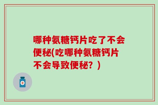 哪种氨糖钙片吃了不会便秘(吃哪种氨糖钙片不会导致便秘？)