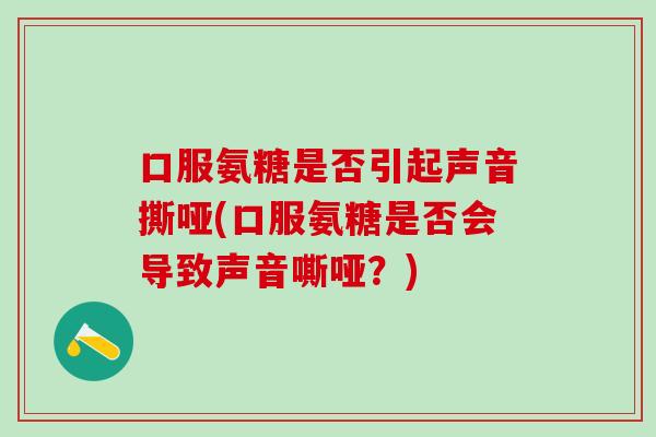 口服氨糖是否引起声音撕哑(口服氨糖是否会导致声音嘶哑？)