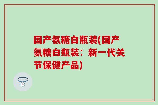 国产氨糖白瓶装(国产氨糖白瓶装：新一代关节保健产品)