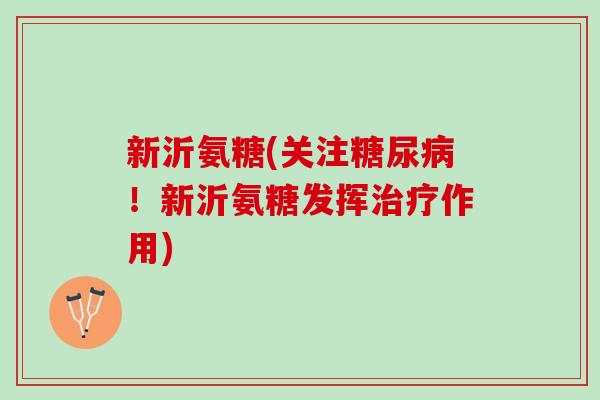 新沂氨糖(关注!新沂氨糖发挥作用) 新沂氨糖(关注!新沂氨糖发挥作用)
