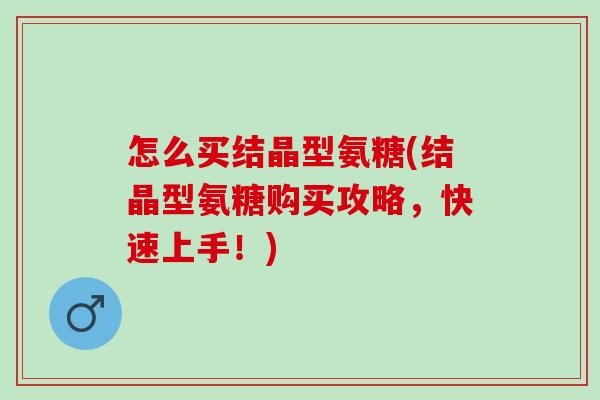 怎么买结晶型氨糖(结晶型氨糖购买攻略，快速上手！)