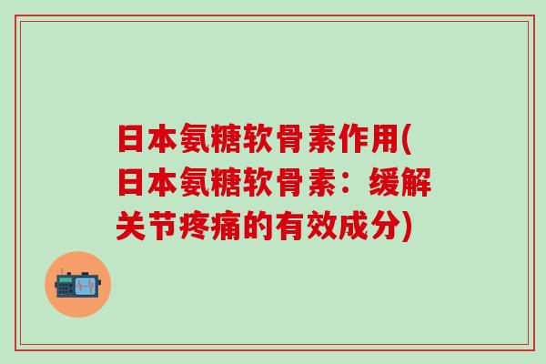 日本氨糖软骨素作用(日本氨糖软骨素：缓解关节疼痛的有效成分)