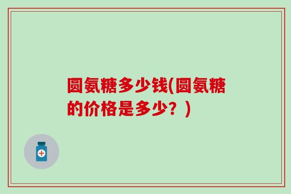 圆氨糖多少钱(圆氨糖的价格是多少？)