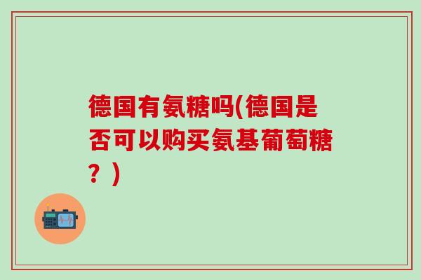德国有氨糖吗(德国是否可以购买氨基葡萄糖？)