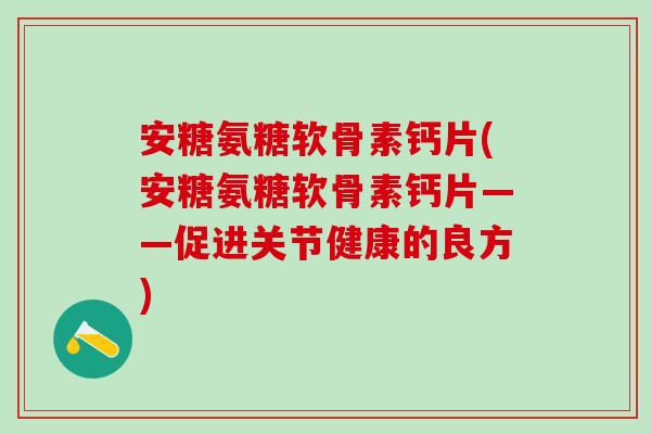安糖氨糖软骨素钙片(安糖氨糖软骨素钙片——促进关节健康的良方)