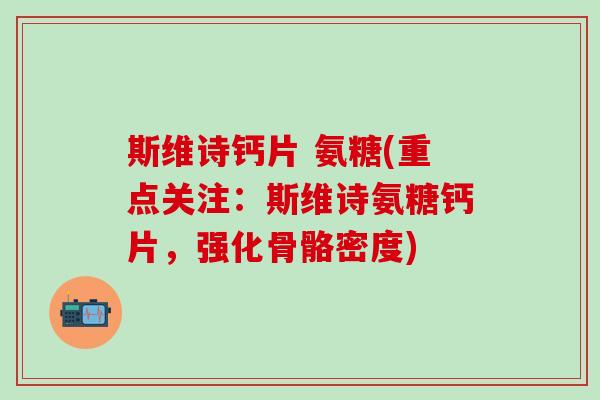 斯维诗钙片 氨糖(重点关注：斯维诗氨糖钙片，强化骨骼密度)