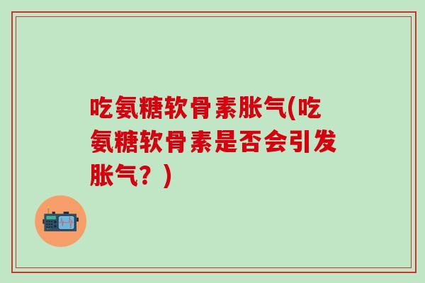 吃氨糖软骨素胀气(吃氨糖软骨素是否会引发胀气？)