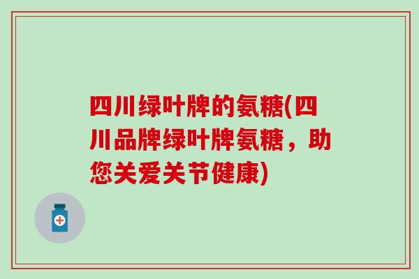 四川绿叶牌的氨糖(四川品牌绿叶牌氨糖，助您关爱关节健康)