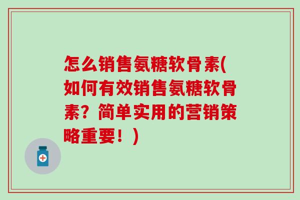 怎么销售氨糖软骨素(如何有效销售氨糖软骨素？简单实用的营销策略重要！)