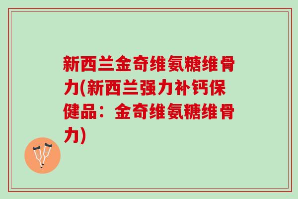 新西兰金奇维氨糖维骨力(新西兰强力补钙保健品：金奇维氨糖维骨力)