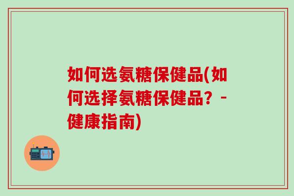 如何选氨糖保健品(如何选择氨糖保健品？-健康指南)