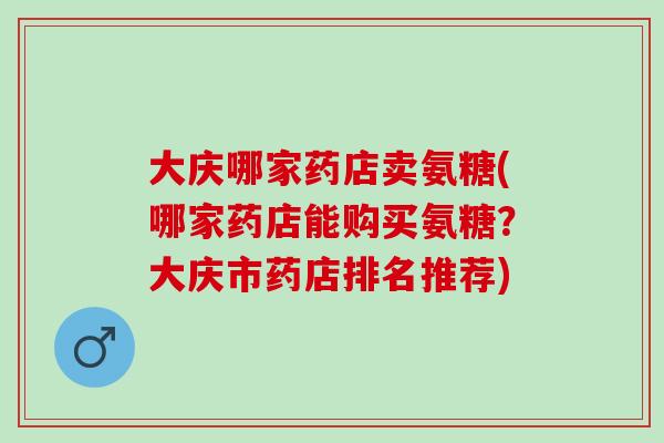 大庆哪家药店卖氨糖(哪家药店能购买氨糖？大庆市药店排名推荐)