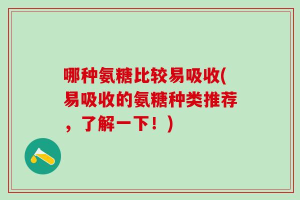 哪种氨糖比较易吸收(易吸收的氨糖种类推荐,了解一下!) 哪种氨糖比较易吸收(易吸收的氨糖种类推荐,了解一下!)