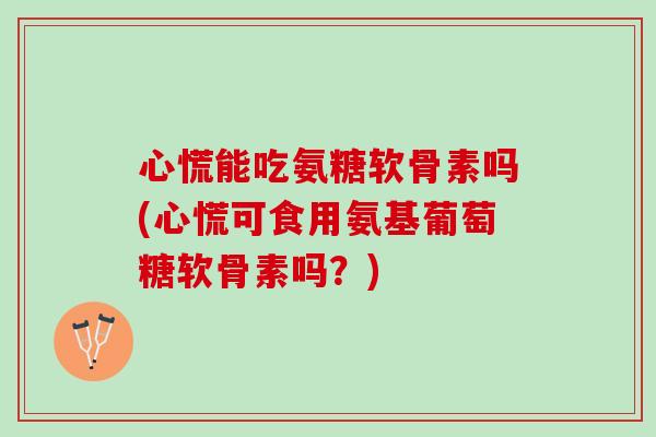 心慌能吃氨糖软骨素吗(心慌可食用氨基葡萄糖软骨素吗？)