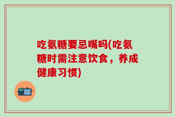 吃氨糖要忌嘴吗(吃氨糖时需注意饮食，养成健康习惯)