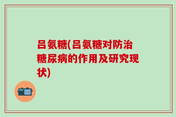 吕氨糖(吕氨糖对防治糖尿病的作用及研究现状)