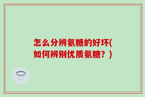 怎么分辨氨糖的好坏(如何辨别优质氨糖？)