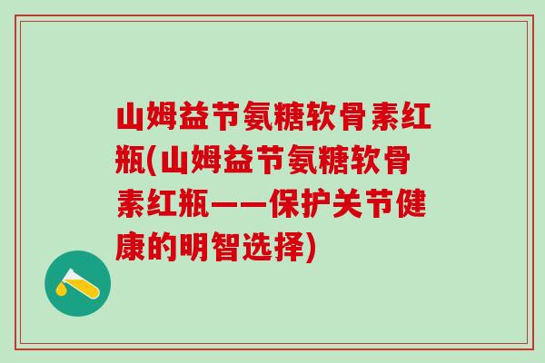 山姆益节氨糖软骨素红瓶(山姆益节氨糖软骨素红瓶——保护关节健康的明智选择)
