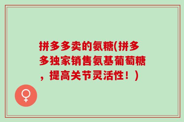 拼多多卖的氨糖(拼多多独家销售氨基葡萄糖，提高关节灵活性！)